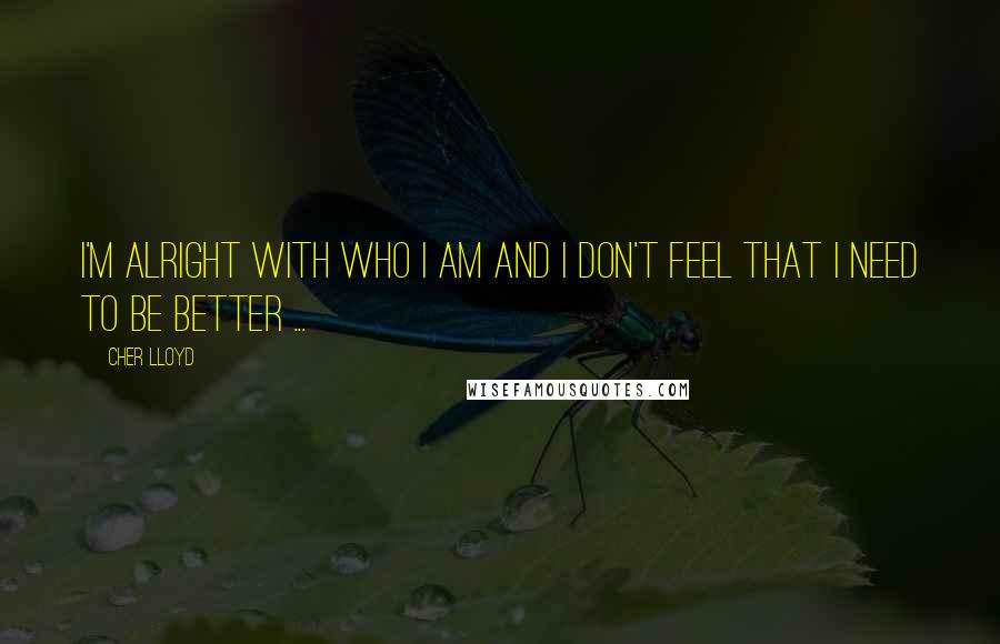 Cher Lloyd Quotes: I'm alright with who I am and I don't feel that I need to be better ...