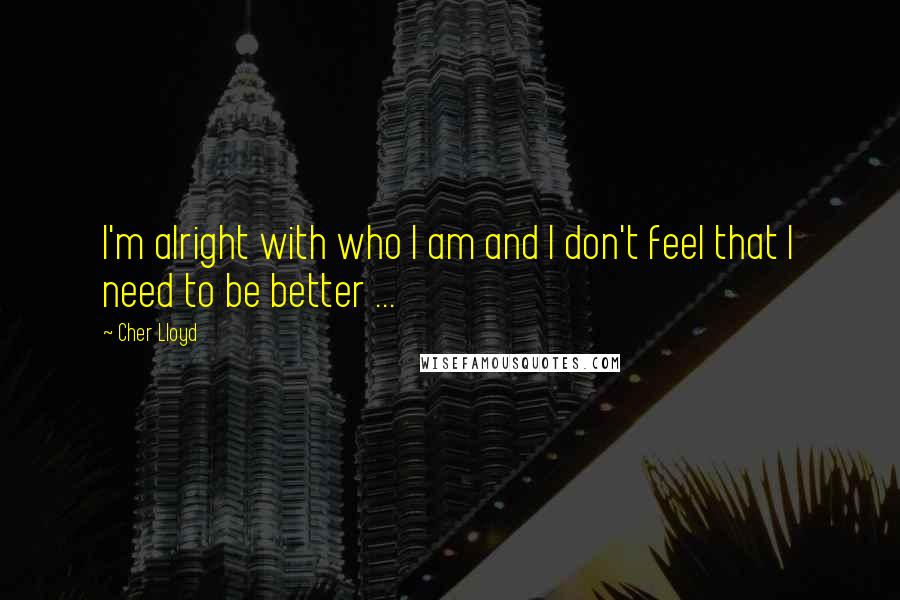 Cher Lloyd Quotes: I'm alright with who I am and I don't feel that I need to be better ...