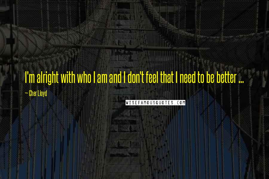 Cher Lloyd Quotes: I'm alright with who I am and I don't feel that I need to be better ...