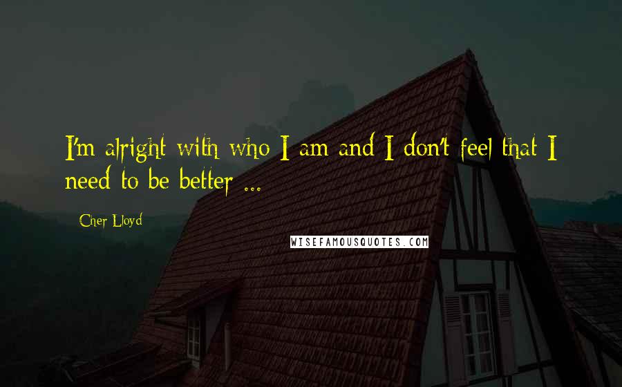 Cher Lloyd Quotes: I'm alright with who I am and I don't feel that I need to be better ...