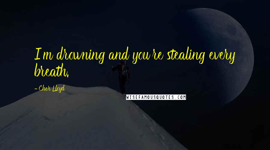 Cher Lloyd Quotes: I'm drowning and you're stealing every breath.