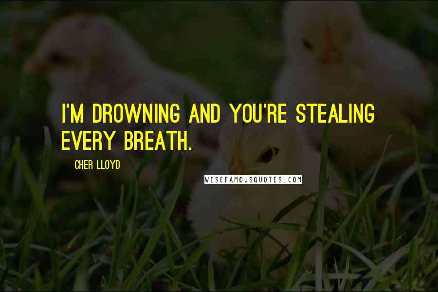 Cher Lloyd Quotes: I'm drowning and you're stealing every breath.