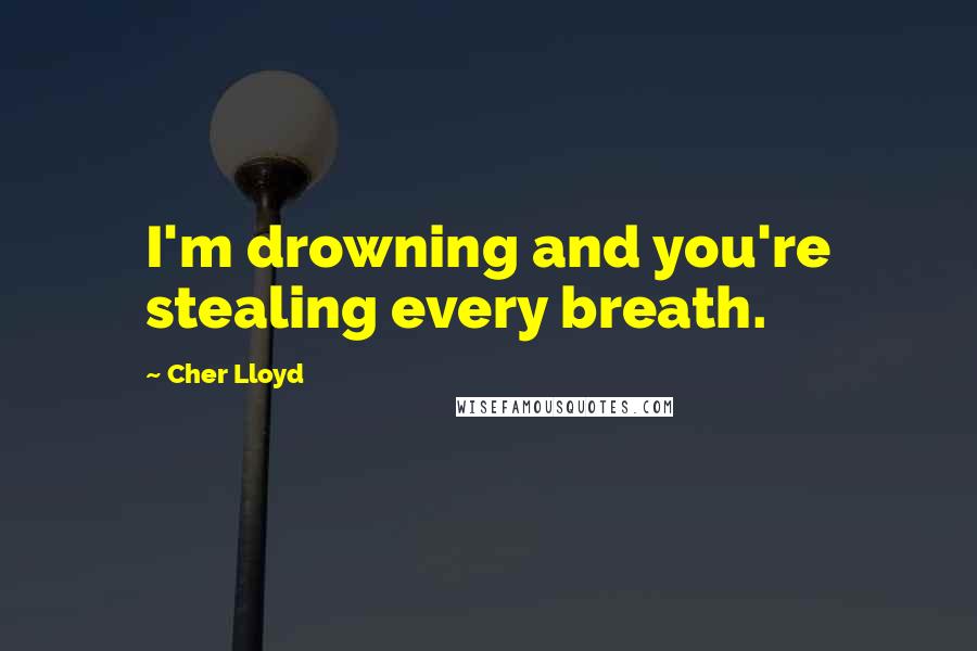 Cher Lloyd Quotes: I'm drowning and you're stealing every breath.