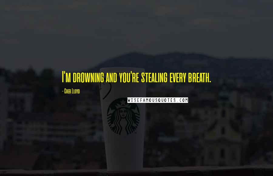 Cher Lloyd Quotes: I'm drowning and you're stealing every breath.