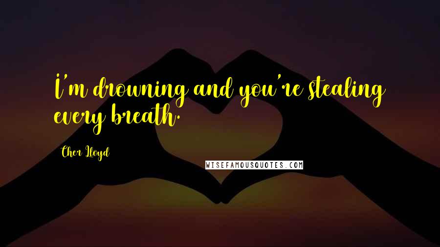 Cher Lloyd Quotes: I'm drowning and you're stealing every breath.