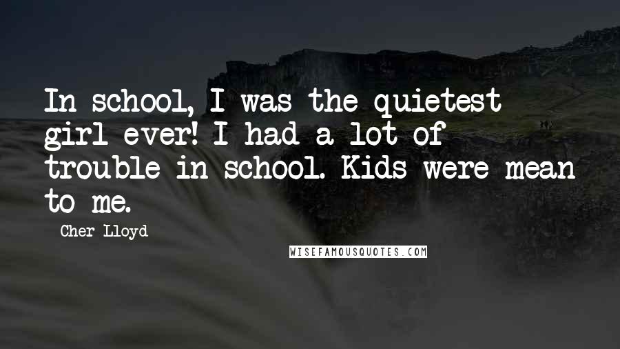 Cher Lloyd Quotes: In school, I was the quietest girl ever! I had a lot of trouble in school. Kids were mean to me.