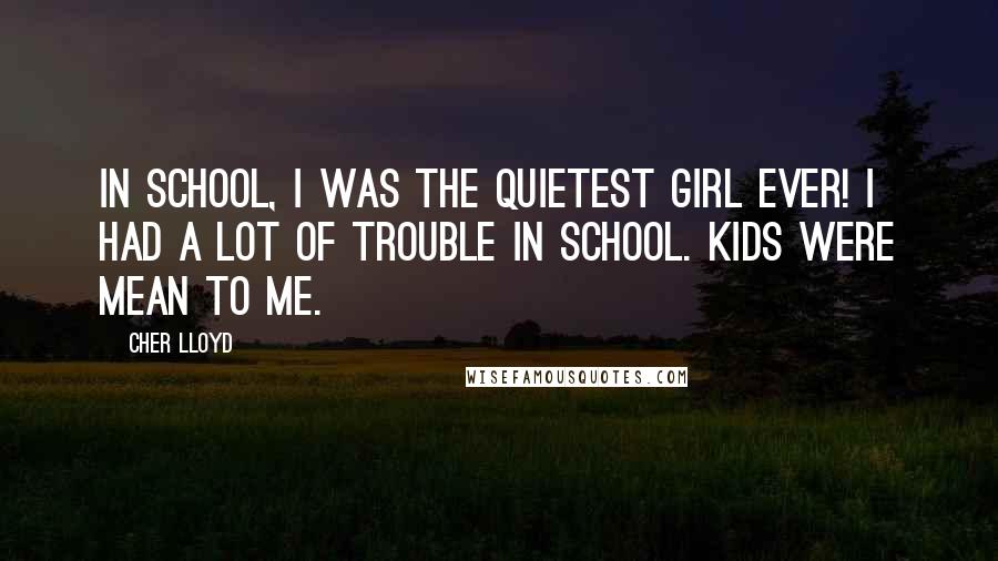 Cher Lloyd Quotes: In school, I was the quietest girl ever! I had a lot of trouble in school. Kids were mean to me.