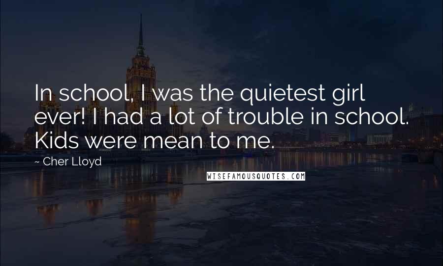 Cher Lloyd Quotes: In school, I was the quietest girl ever! I had a lot of trouble in school. Kids were mean to me.