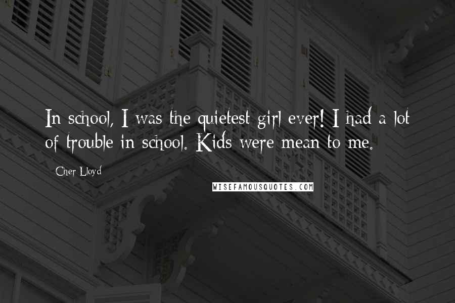 Cher Lloyd Quotes: In school, I was the quietest girl ever! I had a lot of trouble in school. Kids were mean to me.
