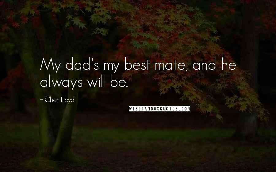 Cher Lloyd Quotes: My dad's my best mate, and he always will be.