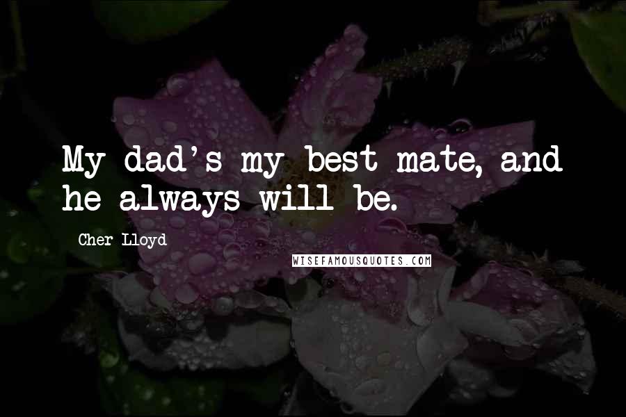 Cher Lloyd Quotes: My dad's my best mate, and he always will be.