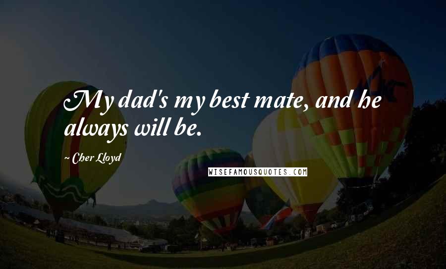 Cher Lloyd Quotes: My dad's my best mate, and he always will be.