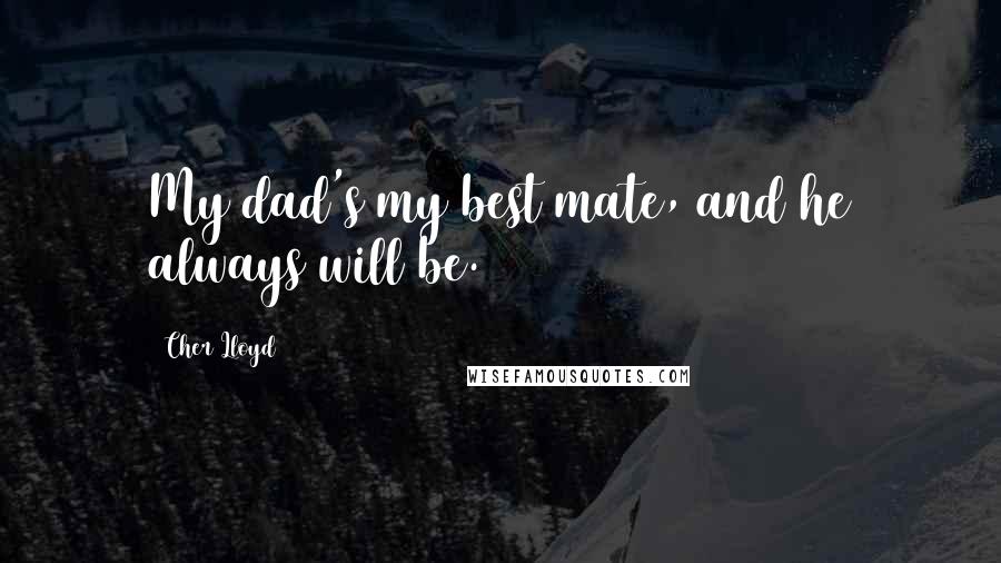 Cher Lloyd Quotes: My dad's my best mate, and he always will be.