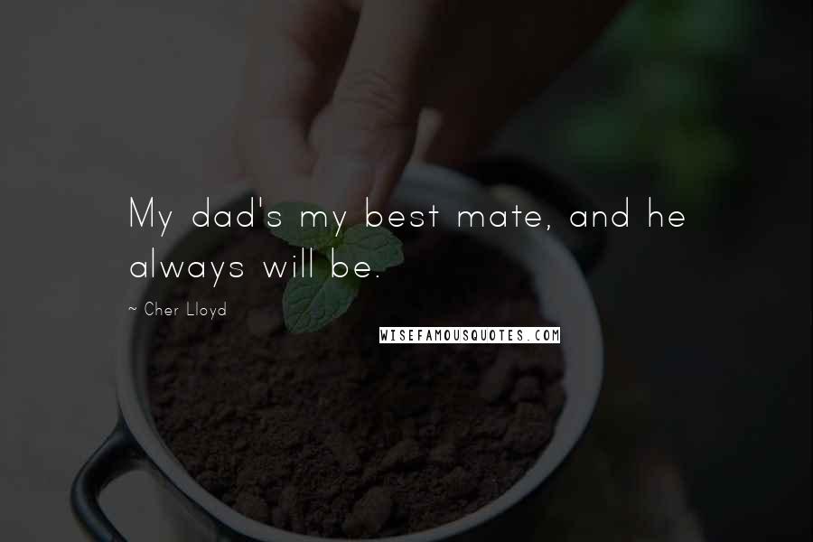 Cher Lloyd Quotes: My dad's my best mate, and he always will be.