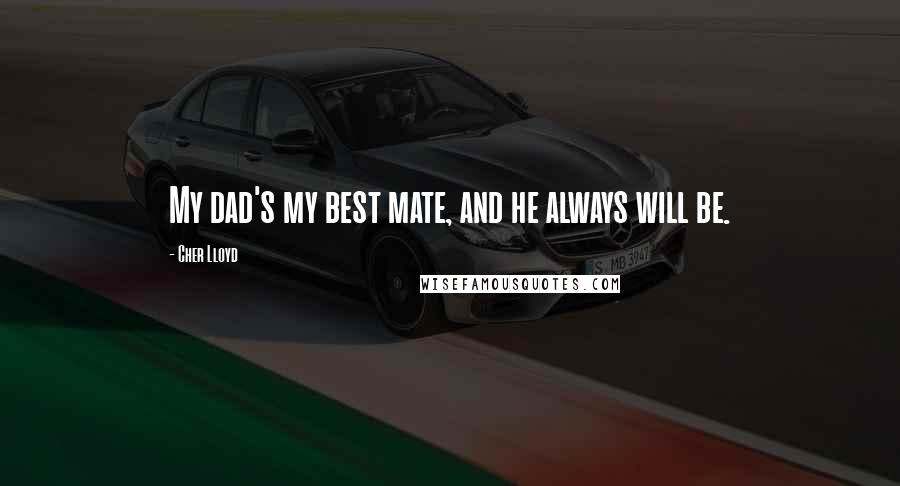 Cher Lloyd Quotes: My dad's my best mate, and he always will be.