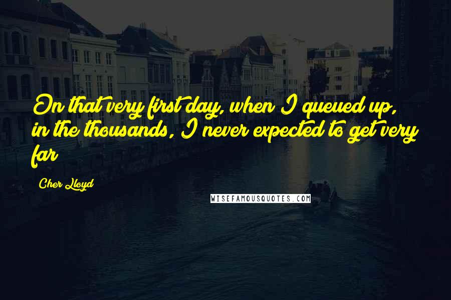 Cher Lloyd Quotes: On that very first day, when I queued up, in the thousands, I never expected to get very far