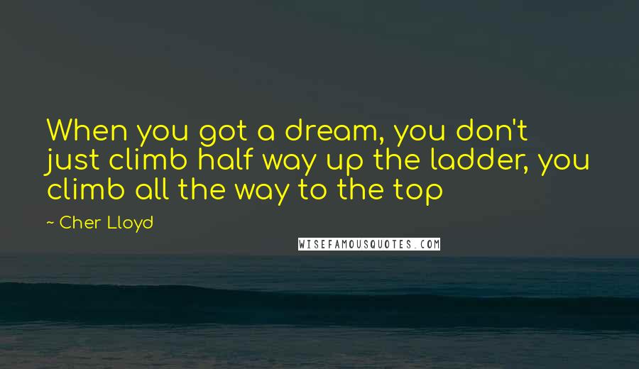 Cher Lloyd Quotes: When you got a dream, you don't just climb half way up the ladder, you climb all the way to the top