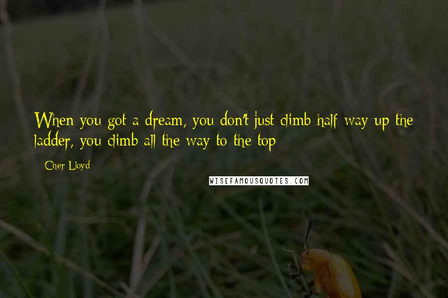 Cher Lloyd Quotes: When you got a dream, you don't just climb half way up the ladder, you climb all the way to the top