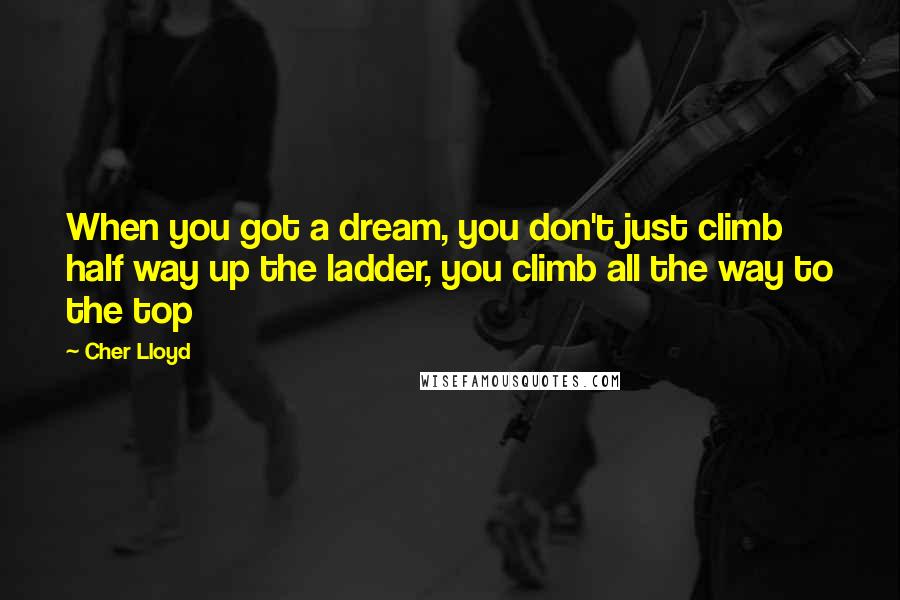 Cher Lloyd Quotes: When you got a dream, you don't just climb half way up the ladder, you climb all the way to the top