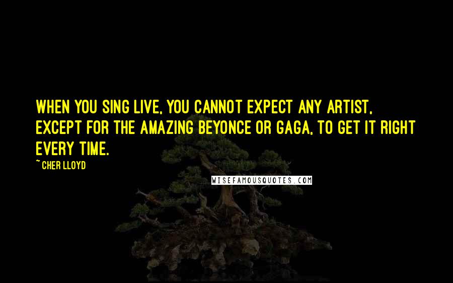 Cher Lloyd Quotes: When you sing live, you cannot expect any artist, except for the amazing Beyonce or GaGa, to get it right every time.