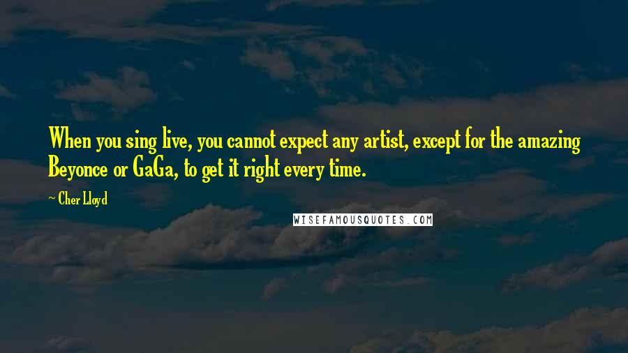 Cher Lloyd Quotes: When you sing live, you cannot expect any artist, except for the amazing Beyonce or GaGa, to get it right every time.