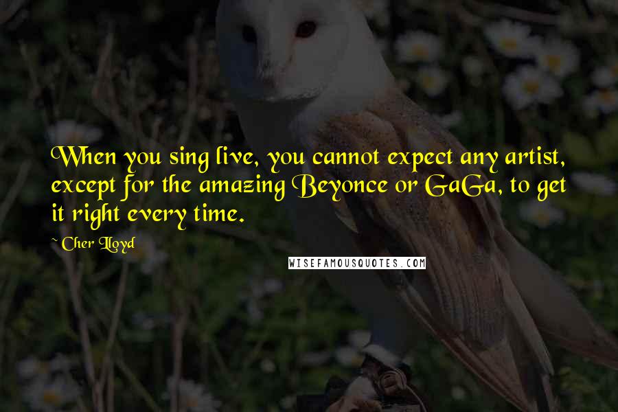 Cher Lloyd Quotes: When you sing live, you cannot expect any artist, except for the amazing Beyonce or GaGa, to get it right every time.