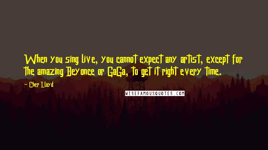 Cher Lloyd Quotes: When you sing live, you cannot expect any artist, except for the amazing Beyonce or GaGa, to get it right every time.