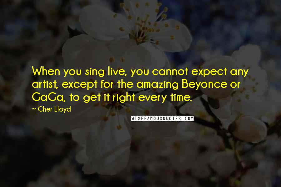 Cher Lloyd Quotes: When you sing live, you cannot expect any artist, except for the amazing Beyonce or GaGa, to get it right every time.