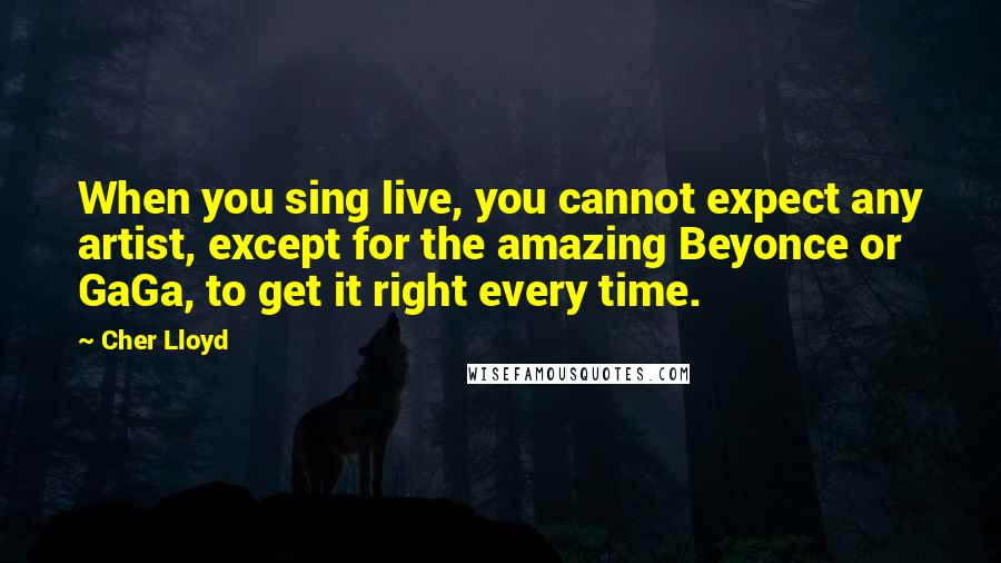 Cher Lloyd Quotes: When you sing live, you cannot expect any artist, except for the amazing Beyonce or GaGa, to get it right every time.