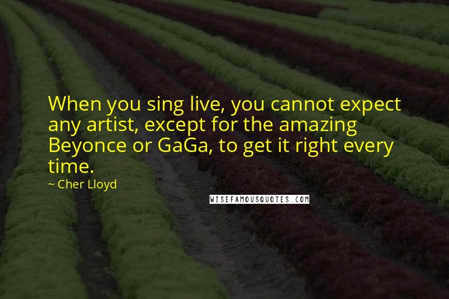 Cher Lloyd Quotes: When you sing live, you cannot expect any artist, except for the amazing Beyonce or GaGa, to get it right every time.