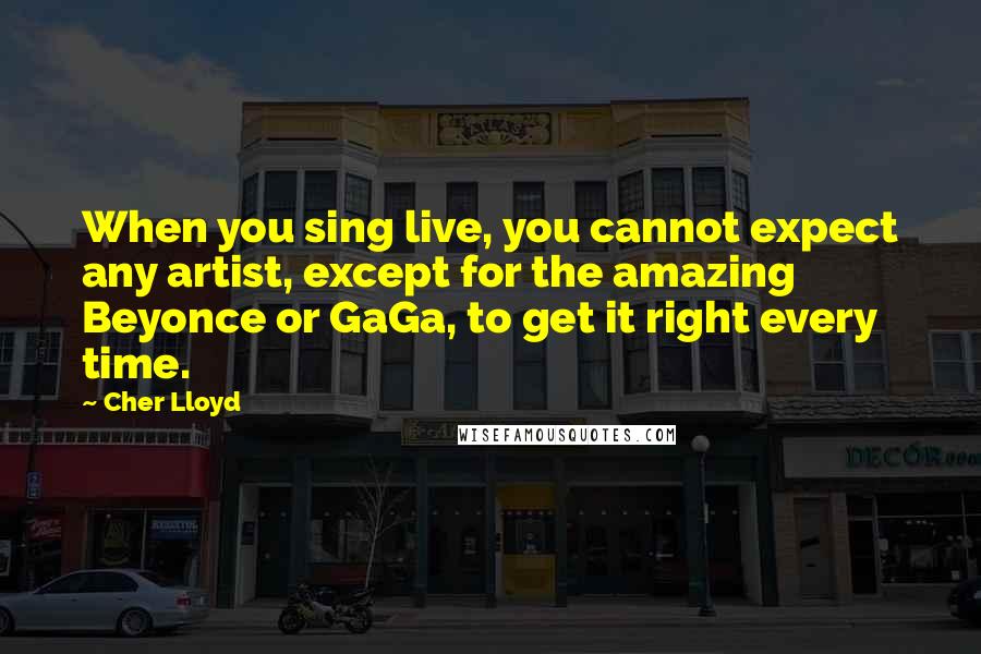 Cher Lloyd Quotes: When you sing live, you cannot expect any artist, except for the amazing Beyonce or GaGa, to get it right every time.