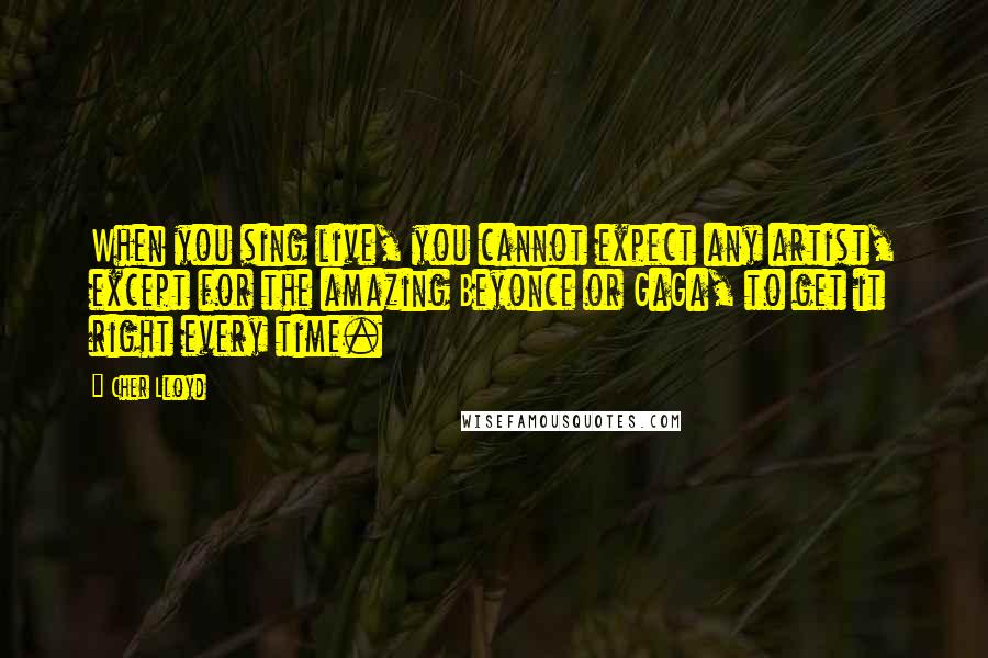 Cher Lloyd Quotes: When you sing live, you cannot expect any artist, except for the amazing Beyonce or GaGa, to get it right every time.