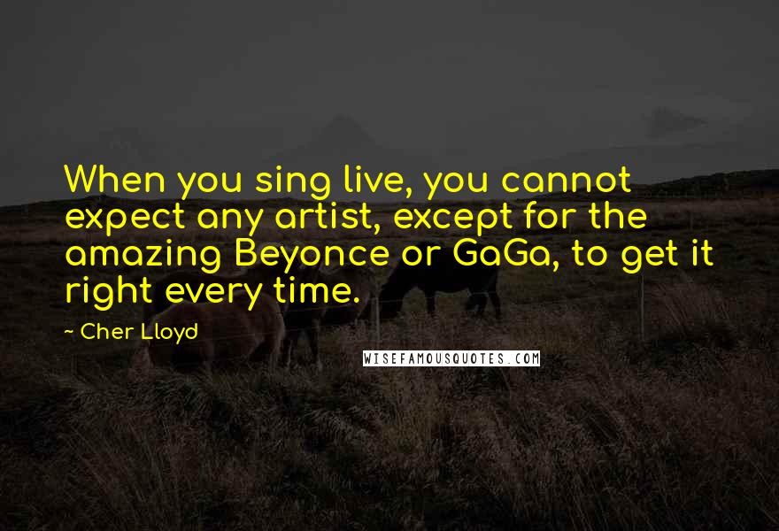 Cher Lloyd Quotes: When you sing live, you cannot expect any artist, except for the amazing Beyonce or GaGa, to get it right every time.