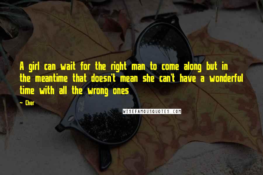 Cher Quotes: A girl can wait for the right man to come along but in the meantime that doesn't mean she can't have a wonderful time with all the wrong ones