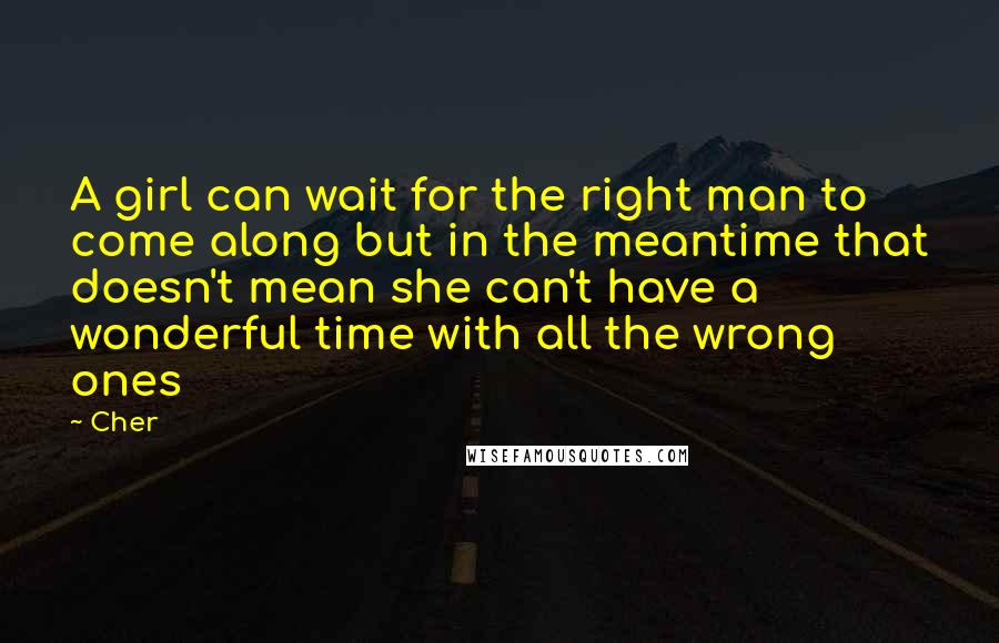 Cher Quotes: A girl can wait for the right man to come along but in the meantime that doesn't mean she can't have a wonderful time with all the wrong ones