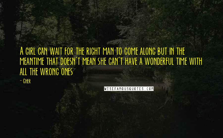 Cher Quotes: A girl can wait for the right man to come along but in the meantime that doesn't mean she can't have a wonderful time with all the wrong ones