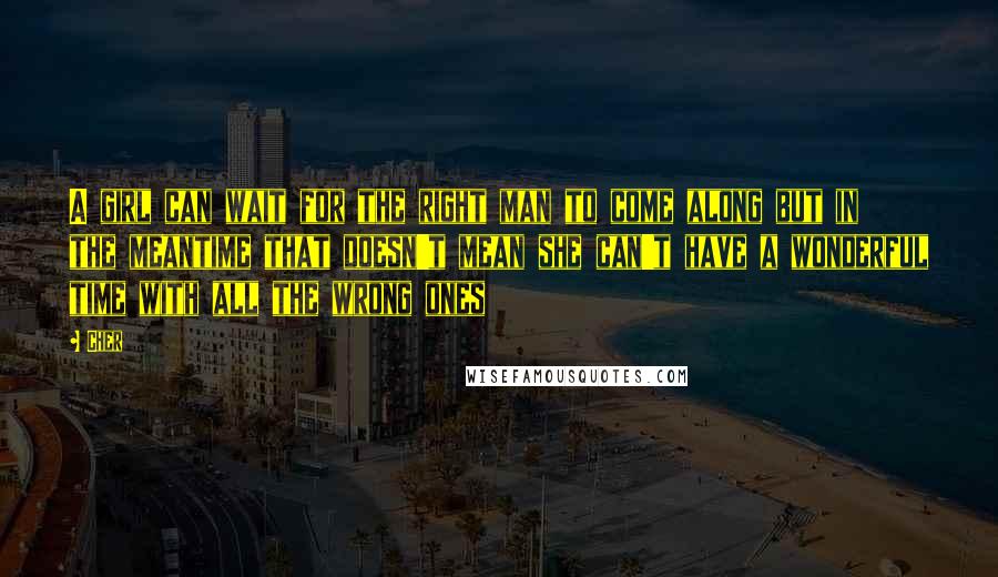 Cher Quotes: A girl can wait for the right man to come along but in the meantime that doesn't mean she can't have a wonderful time with all the wrong ones