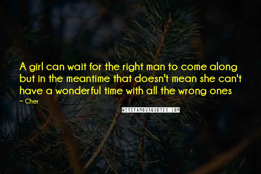 Cher Quotes: A girl can wait for the right man to come along but in the meantime that doesn't mean she can't have a wonderful time with all the wrong ones