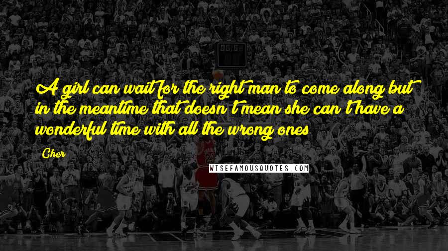 Cher Quotes: A girl can wait for the right man to come along but in the meantime that doesn't mean she can't have a wonderful time with all the wrong ones