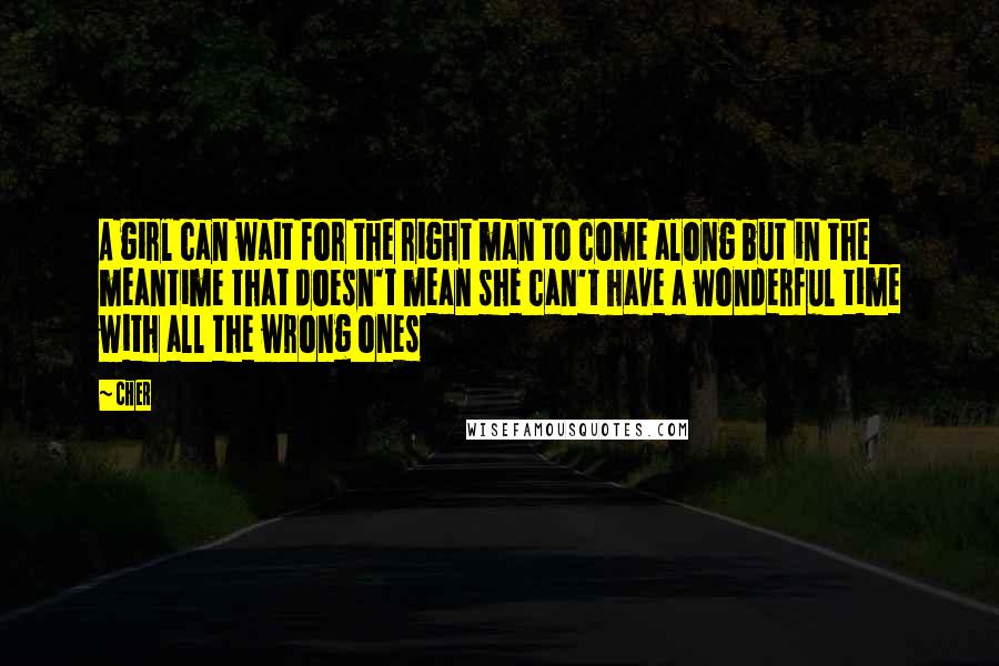 Cher Quotes: A girl can wait for the right man to come along but in the meantime that doesn't mean she can't have a wonderful time with all the wrong ones