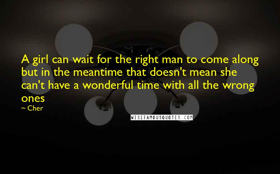 Cher Quotes: A girl can wait for the right man to come along but in the meantime that doesn't mean she can't have a wonderful time with all the wrong ones