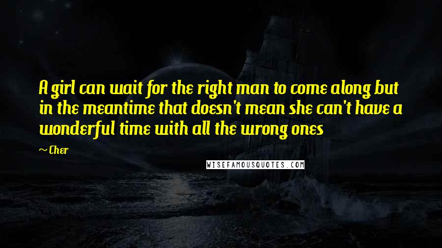 Cher Quotes: A girl can wait for the right man to come along but in the meantime that doesn't mean she can't have a wonderful time with all the wrong ones