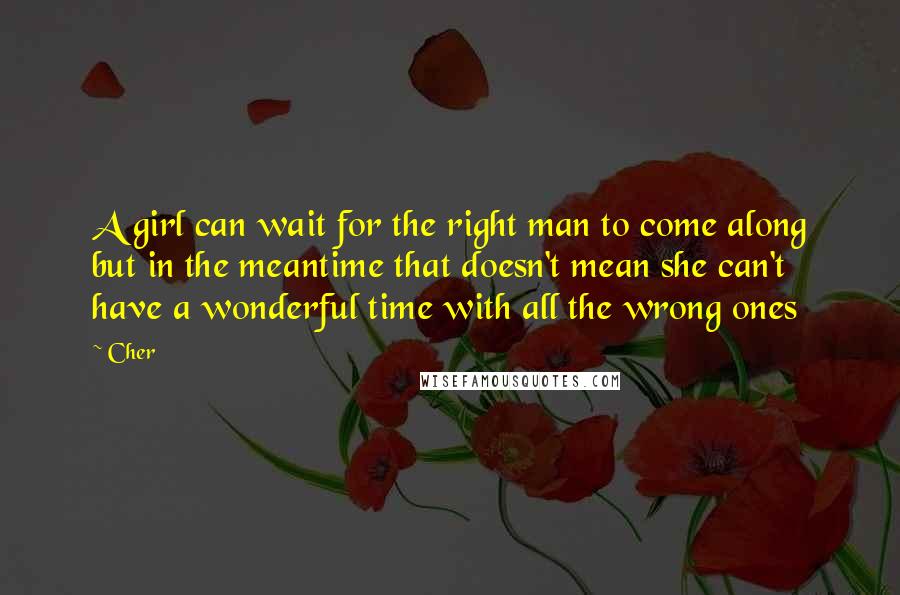 Cher Quotes: A girl can wait for the right man to come along but in the meantime that doesn't mean she can't have a wonderful time with all the wrong ones