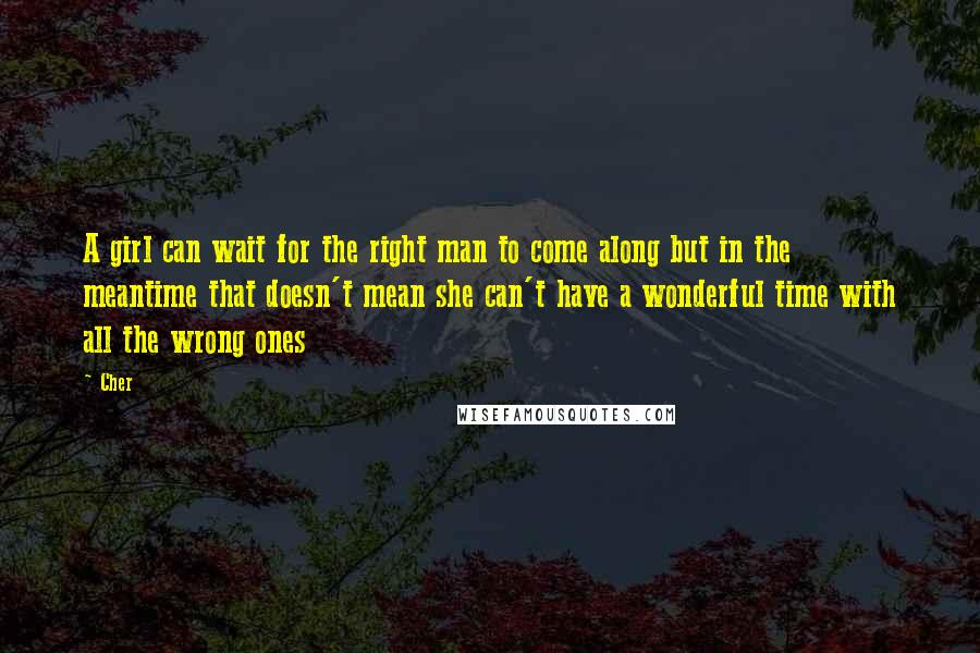 Cher Quotes: A girl can wait for the right man to come along but in the meantime that doesn't mean she can't have a wonderful time with all the wrong ones