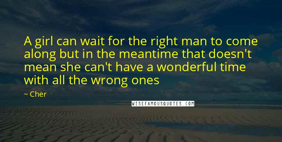 Cher Quotes: A girl can wait for the right man to come along but in the meantime that doesn't mean she can't have a wonderful time with all the wrong ones