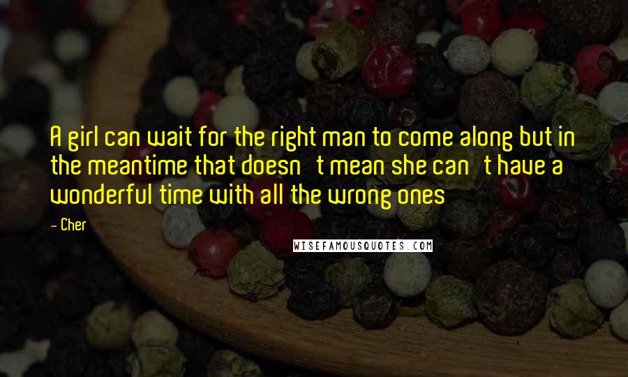 Cher Quotes: A girl can wait for the right man to come along but in the meantime that doesn't mean she can't have a wonderful time with all the wrong ones