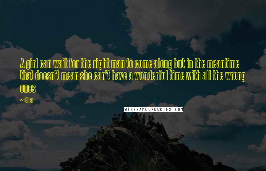 Cher Quotes: A girl can wait for the right man to come along but in the meantime that doesn't mean she can't have a wonderful time with all the wrong ones