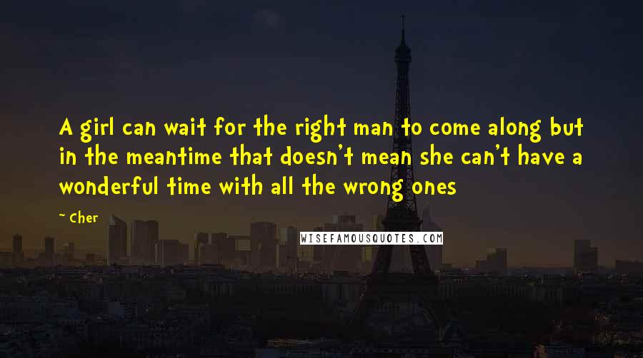 Cher Quotes: A girl can wait for the right man to come along but in the meantime that doesn't mean she can't have a wonderful time with all the wrong ones