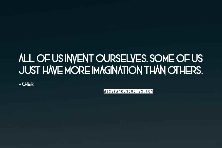 Cher Quotes: All of us invent ourselves. Some of us just have more imagination than others.