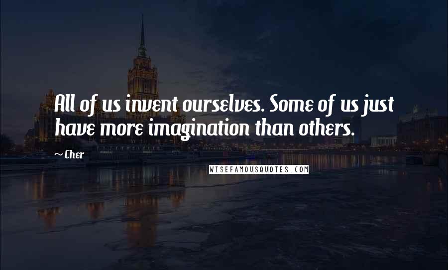 Cher Quotes: All of us invent ourselves. Some of us just have more imagination than others.